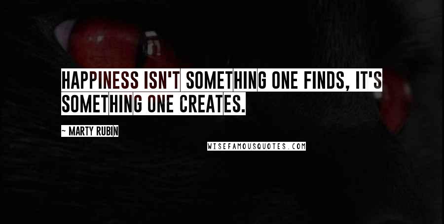 Marty Rubin Quotes: Happiness isn't something one finds, it's something one creates.