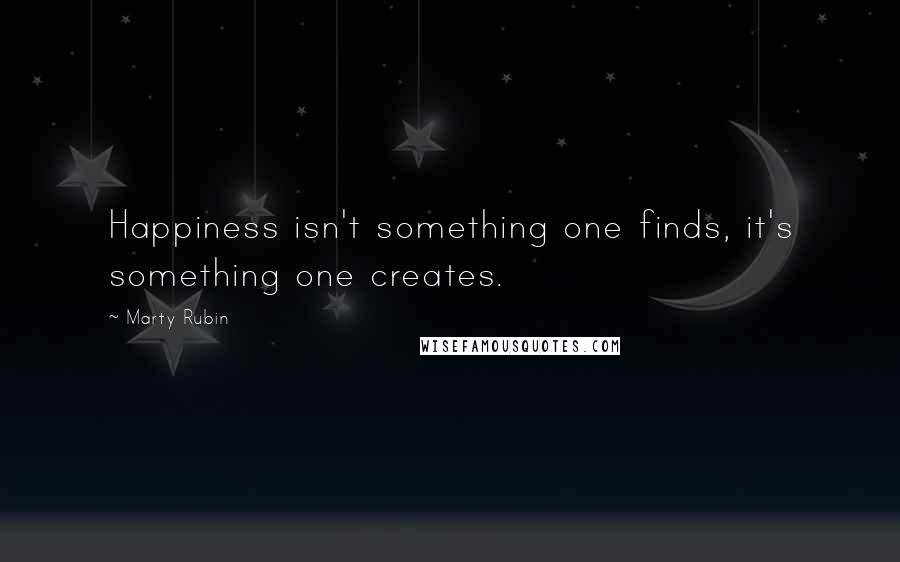 Marty Rubin Quotes: Happiness isn't something one finds, it's something one creates.