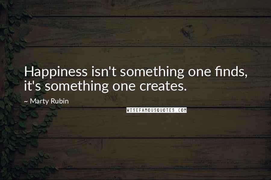 Marty Rubin Quotes: Happiness isn't something one finds, it's something one creates.