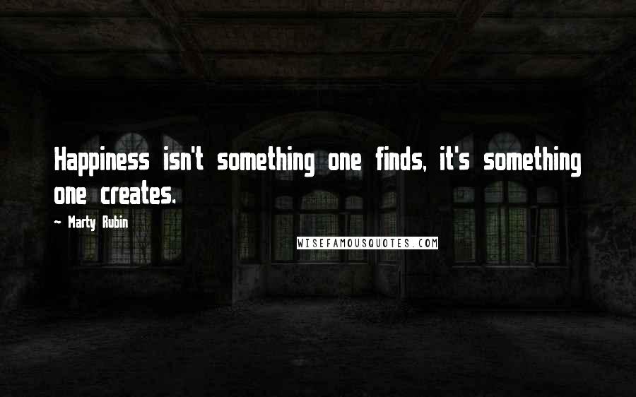 Marty Rubin Quotes: Happiness isn't something one finds, it's something one creates.