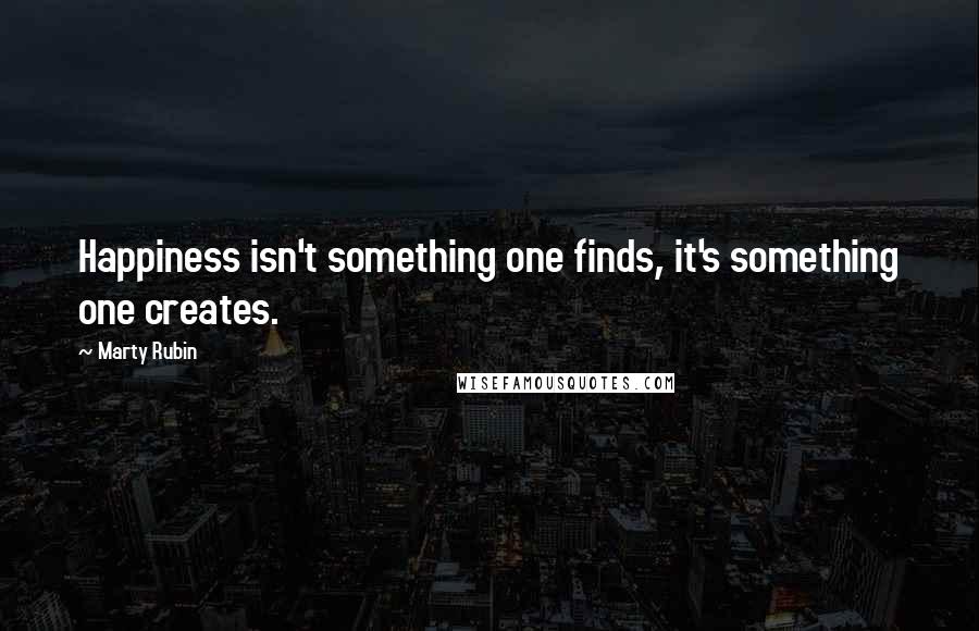 Marty Rubin Quotes: Happiness isn't something one finds, it's something one creates.