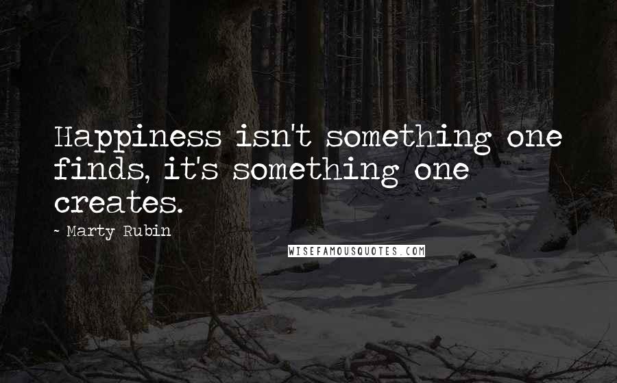 Marty Rubin Quotes: Happiness isn't something one finds, it's something one creates.