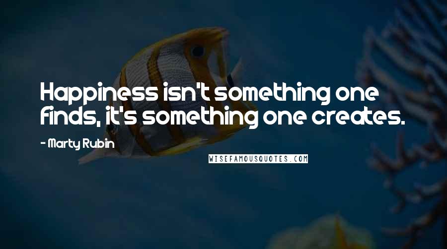 Marty Rubin Quotes: Happiness isn't something one finds, it's something one creates.