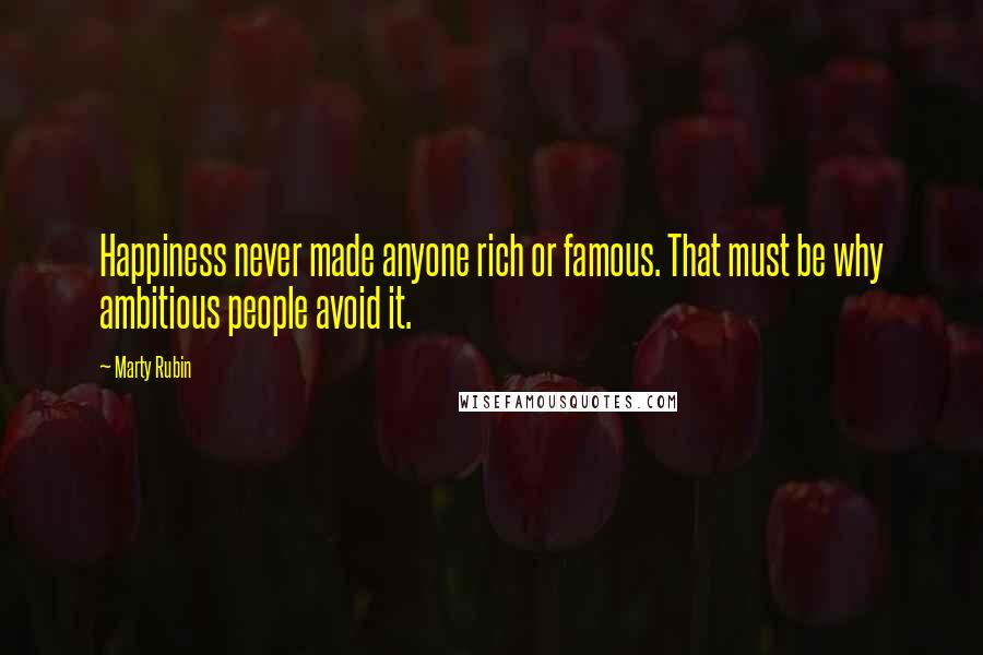 Marty Rubin Quotes: Happiness never made anyone rich or famous. That must be why ambitious people avoid it.