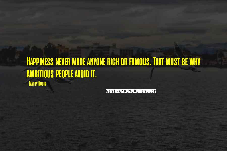 Marty Rubin Quotes: Happiness never made anyone rich or famous. That must be why ambitious people avoid it.