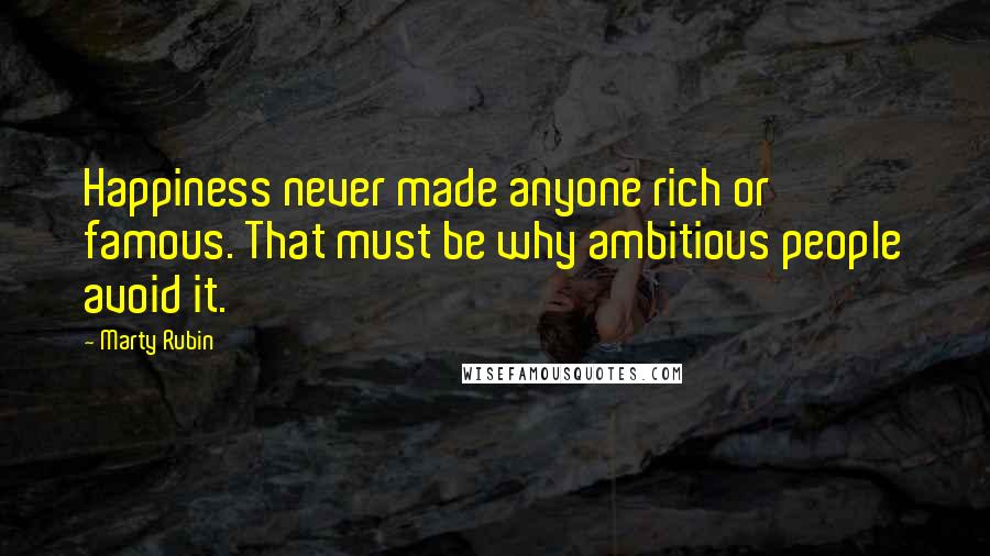 Marty Rubin Quotes: Happiness never made anyone rich or famous. That must be why ambitious people avoid it.