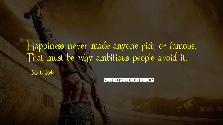 Marty Rubin Quotes: Happiness never made anyone rich or famous. That must be why ambitious people avoid it.
