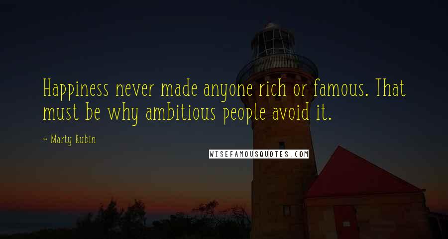 Marty Rubin Quotes: Happiness never made anyone rich or famous. That must be why ambitious people avoid it.