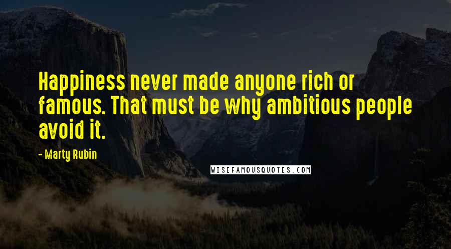 Marty Rubin Quotes: Happiness never made anyone rich or famous. That must be why ambitious people avoid it.