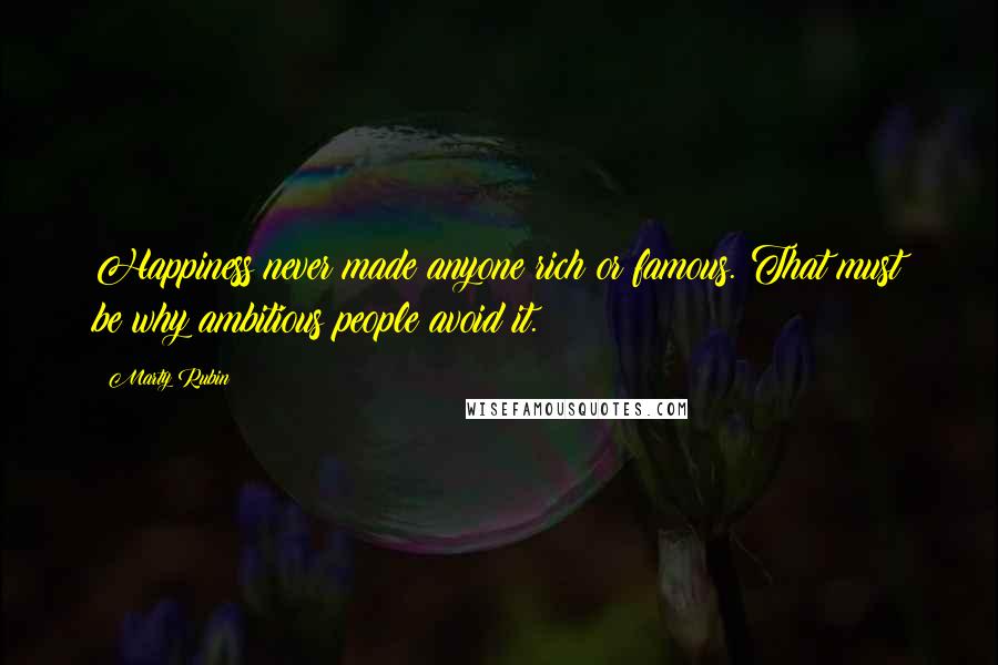 Marty Rubin Quotes: Happiness never made anyone rich or famous. That must be why ambitious people avoid it.