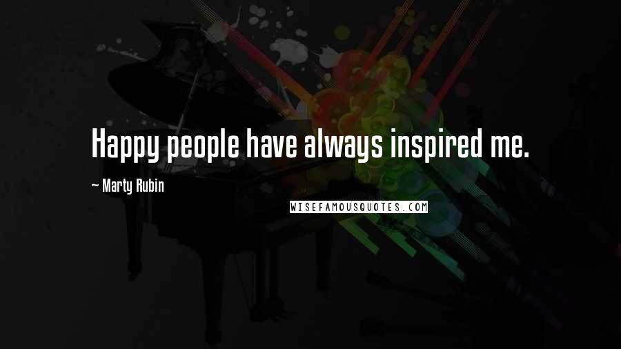 Marty Rubin Quotes: Happy people have always inspired me.