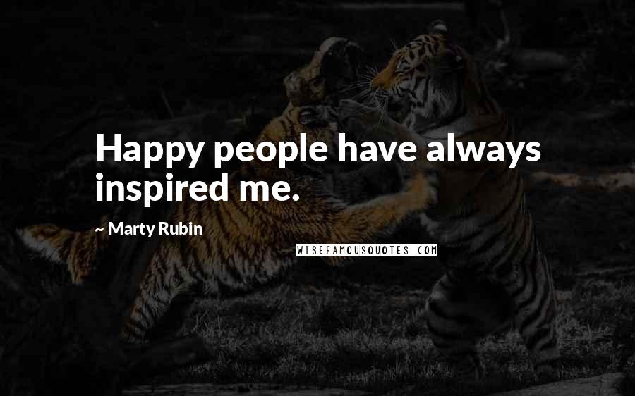 Marty Rubin Quotes: Happy people have always inspired me.