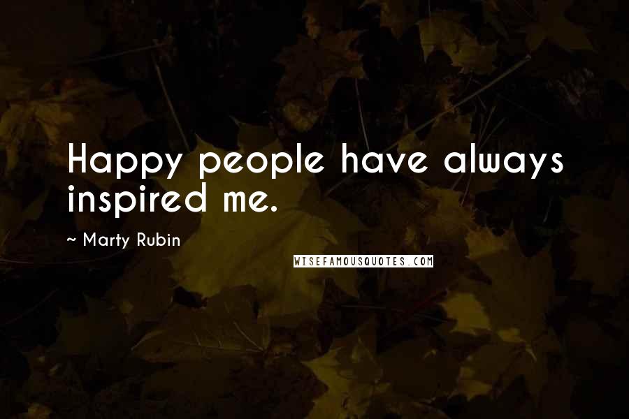 Marty Rubin Quotes: Happy people have always inspired me.
