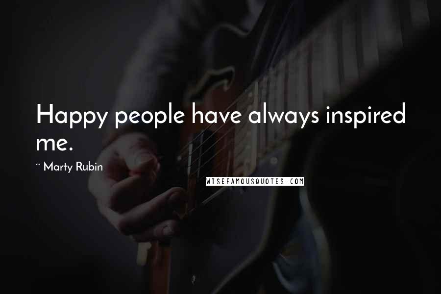 Marty Rubin Quotes: Happy people have always inspired me.