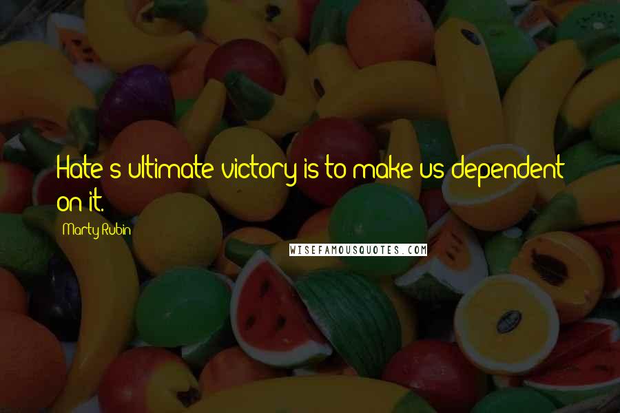 Marty Rubin Quotes: Hate's ultimate victory is to make us dependent on it.