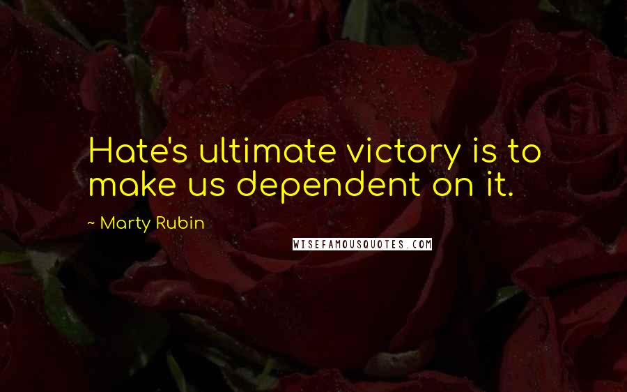 Marty Rubin Quotes: Hate's ultimate victory is to make us dependent on it.