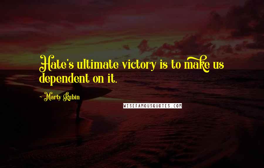 Marty Rubin Quotes: Hate's ultimate victory is to make us dependent on it.