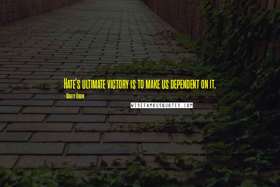 Marty Rubin Quotes: Hate's ultimate victory is to make us dependent on it.