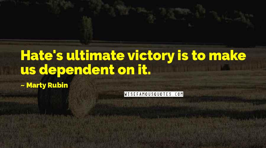 Marty Rubin Quotes: Hate's ultimate victory is to make us dependent on it.