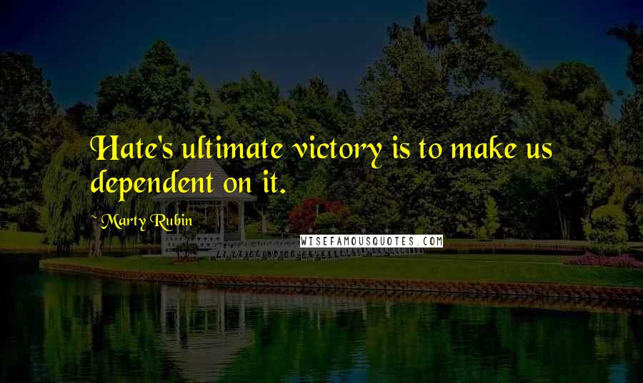 Marty Rubin Quotes: Hate's ultimate victory is to make us dependent on it.