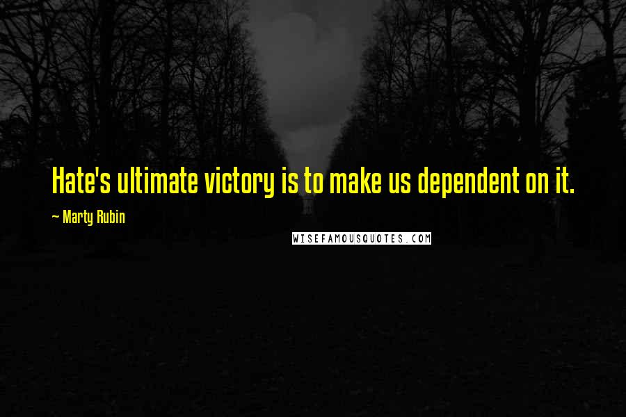 Marty Rubin Quotes: Hate's ultimate victory is to make us dependent on it.