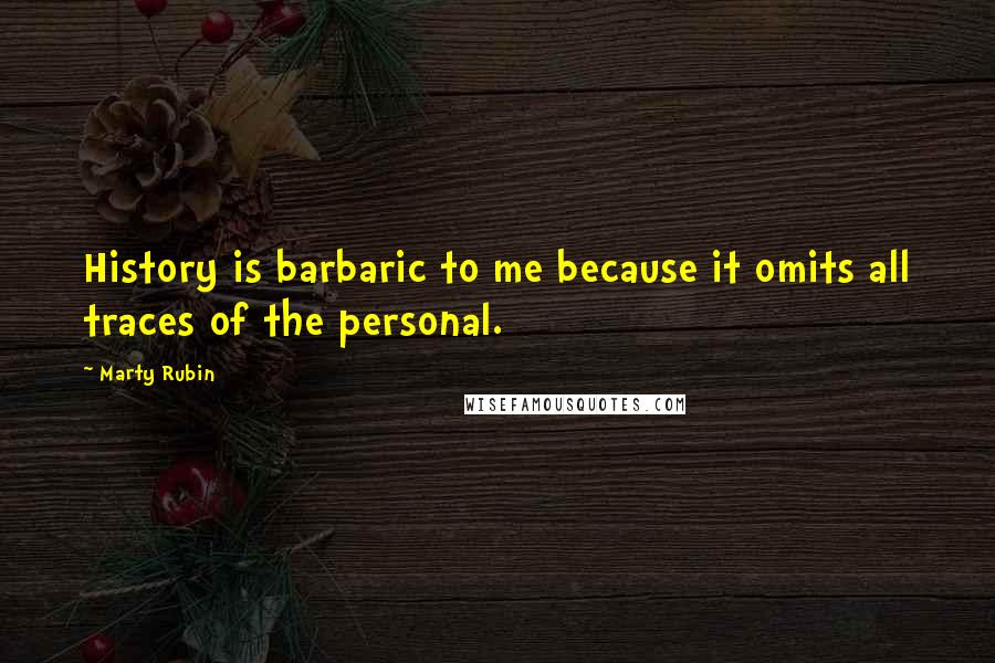 Marty Rubin Quotes: History is barbaric to me because it omits all traces of the personal.