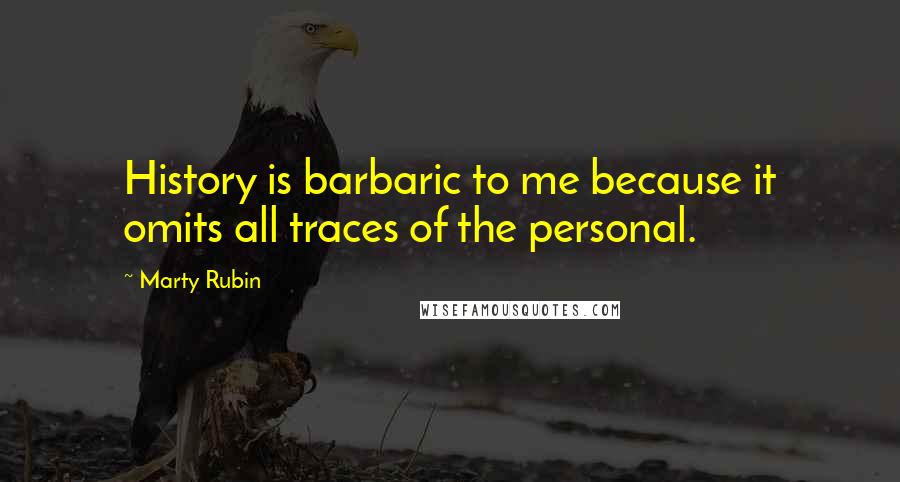 Marty Rubin Quotes: History is barbaric to me because it omits all traces of the personal.