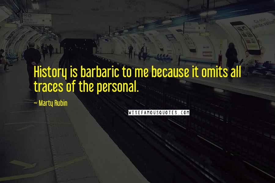 Marty Rubin Quotes: History is barbaric to me because it omits all traces of the personal.