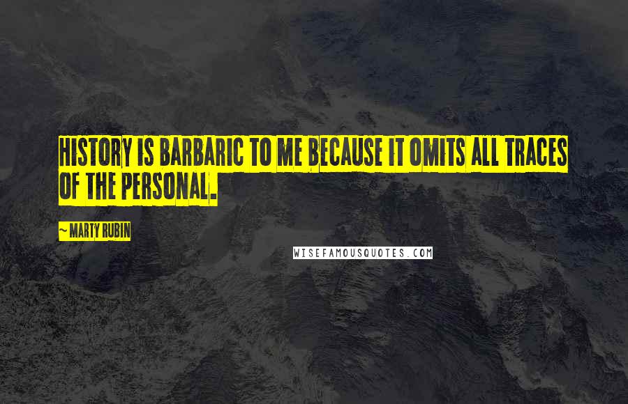 Marty Rubin Quotes: History is barbaric to me because it omits all traces of the personal.