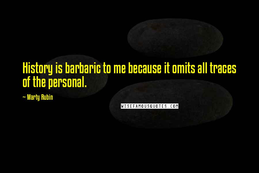 Marty Rubin Quotes: History is barbaric to me because it omits all traces of the personal.