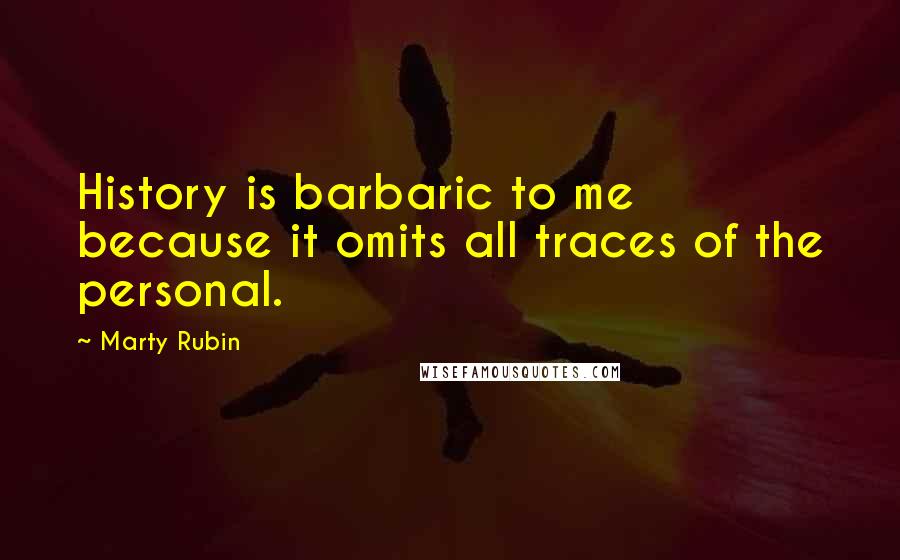 Marty Rubin Quotes: History is barbaric to me because it omits all traces of the personal.