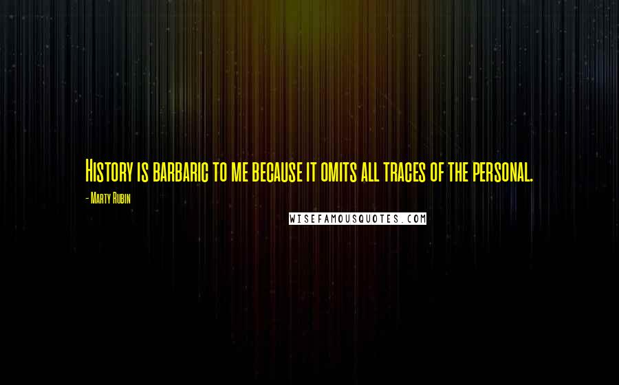 Marty Rubin Quotes: History is barbaric to me because it omits all traces of the personal.