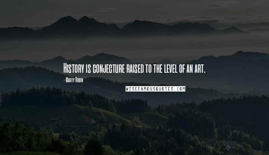 Marty Rubin Quotes: History is conjecture raised to the level of an art.