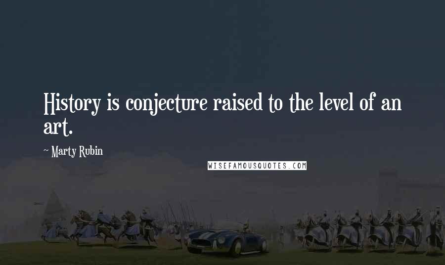 Marty Rubin Quotes: History is conjecture raised to the level of an art.