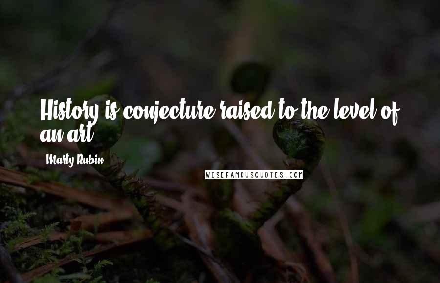 Marty Rubin Quotes: History is conjecture raised to the level of an art.