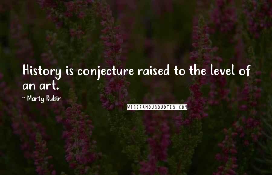 Marty Rubin Quotes: History is conjecture raised to the level of an art.