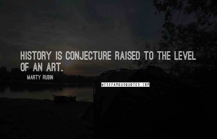 Marty Rubin Quotes: History is conjecture raised to the level of an art.