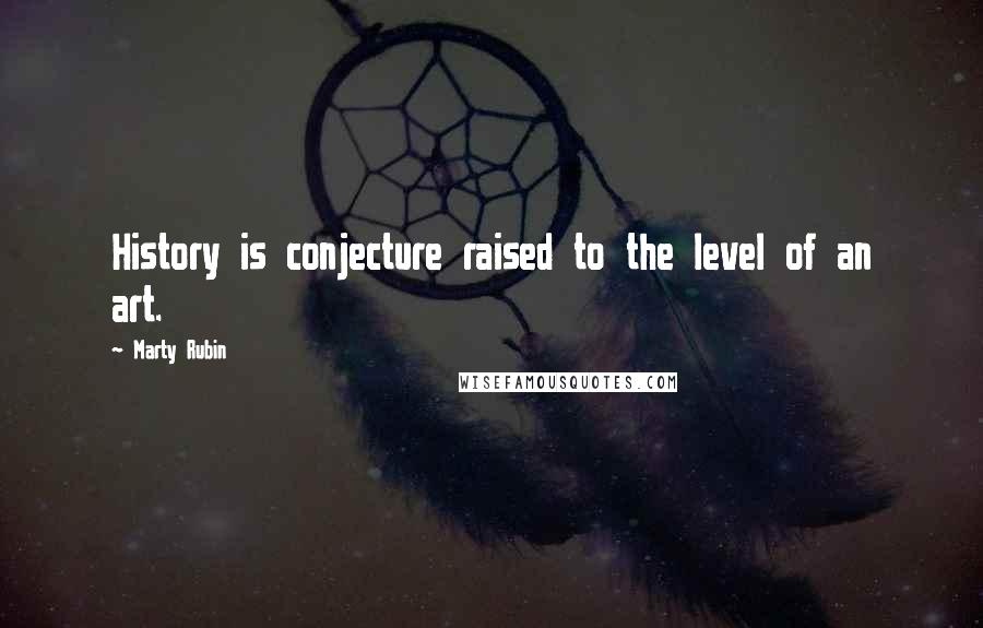 Marty Rubin Quotes: History is conjecture raised to the level of an art.