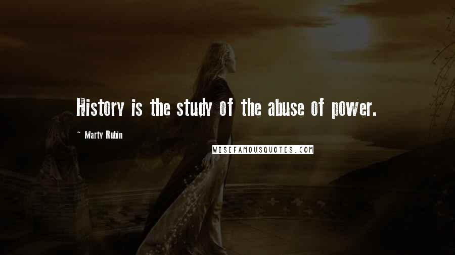 Marty Rubin Quotes: History is the study of the abuse of power.