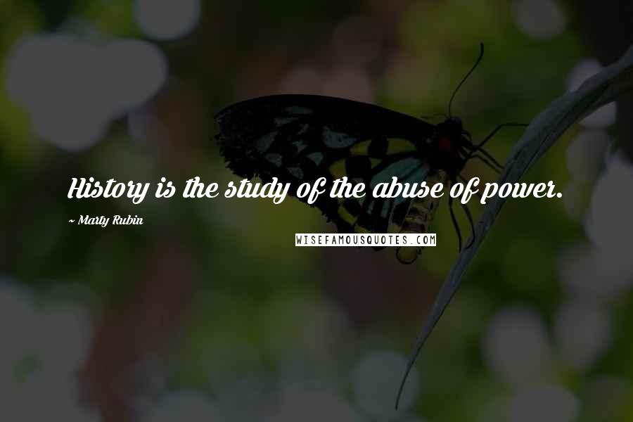 Marty Rubin Quotes: History is the study of the abuse of power.