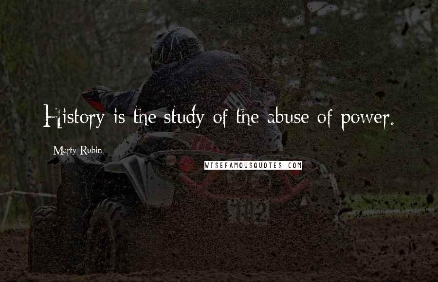 Marty Rubin Quotes: History is the study of the abuse of power.