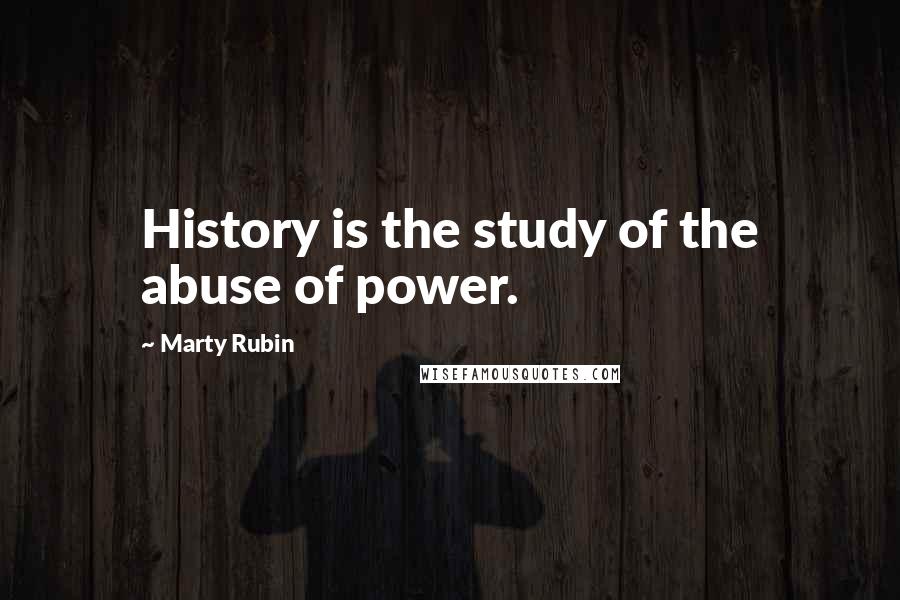 Marty Rubin Quotes: History is the study of the abuse of power.