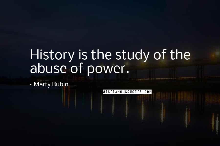 Marty Rubin Quotes: History is the study of the abuse of power.