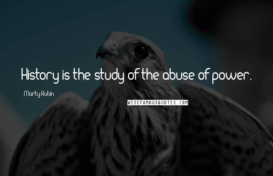 Marty Rubin Quotes: History is the study of the abuse of power.