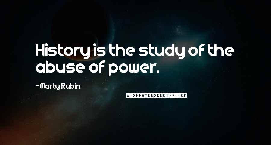 Marty Rubin Quotes: History is the study of the abuse of power.