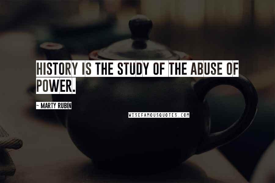 Marty Rubin Quotes: History is the study of the abuse of power.