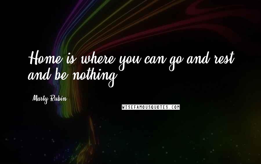 Marty Rubin Quotes: Home is where you can go and rest and be nothing