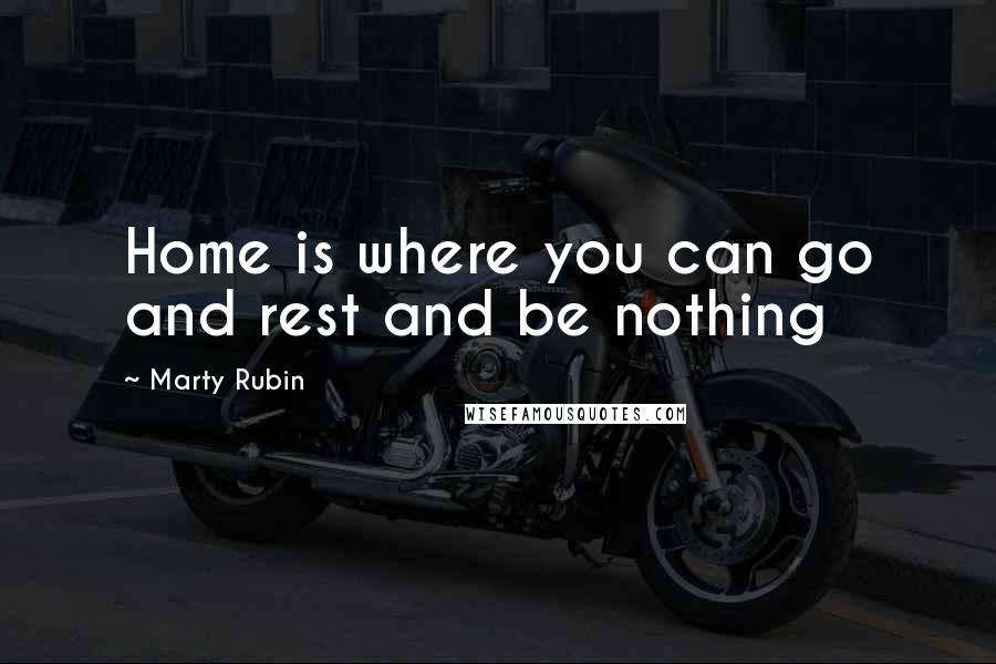 Marty Rubin Quotes: Home is where you can go and rest and be nothing