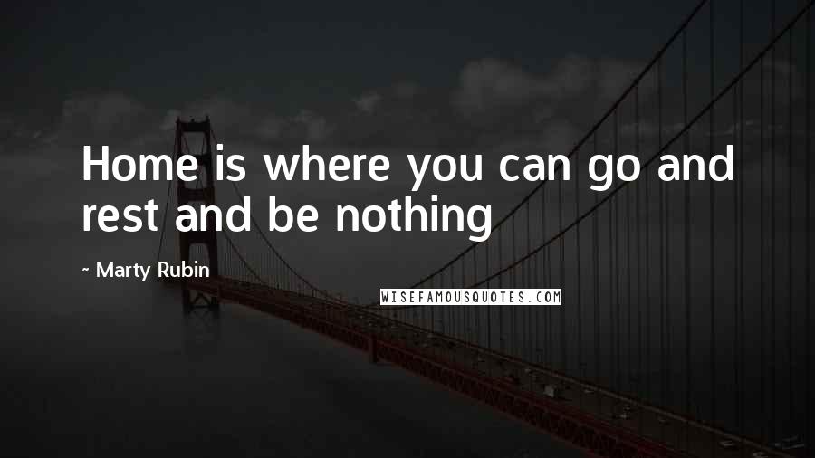 Marty Rubin Quotes: Home is where you can go and rest and be nothing