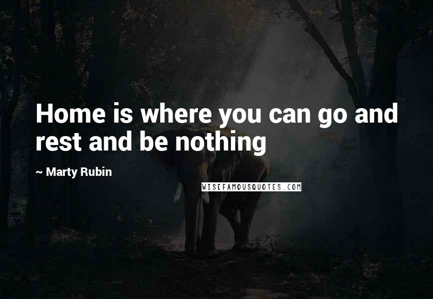 Marty Rubin Quotes: Home is where you can go and rest and be nothing